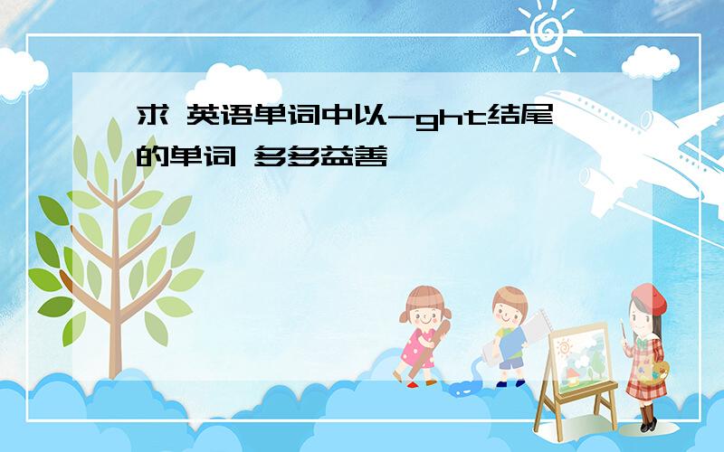 求 英语单词中以-ght结尾的单词 多多益善