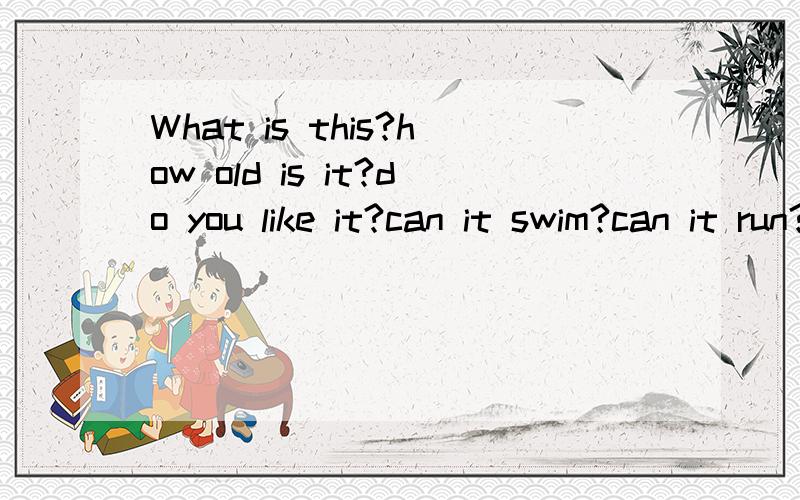 What is this?how old is it?do you like it?can it swim?can it run?这些句子写一篇5到8句的小短文