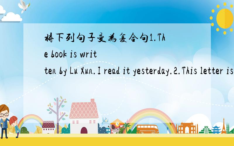 将下列句子变为复合句1.The book is written by Lu Xun.I read it yesterday.2.This letter is from my sister.She is a teacher in a middle school.3.The house is burning.It was used a prison.4.These are the marbles,Johnny gave then to Tom.5.The bo