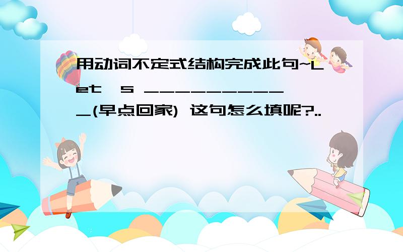 用动词不定式结构完成此句~Let's __________(早点回家) 这句怎么填呢?..