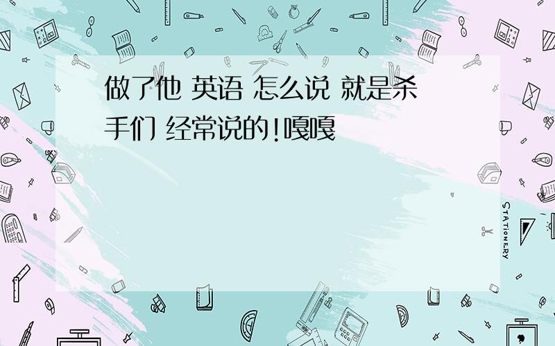 做了他 英语 怎么说 就是杀手们 经常说的!嘎嘎