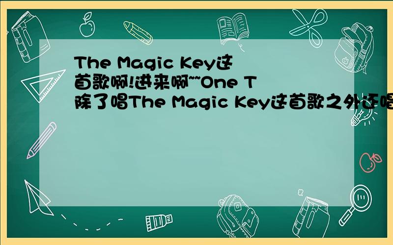 The Magic Key这首歌啊!进来啊~~One T除了唱The Magic Key这首歌之外还唱有那些歌曲呢?The Magic Key我真是超爱啊!~!~