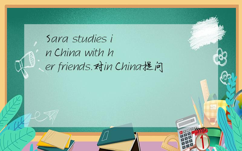 Sara studies in China with her friends.对in China提问