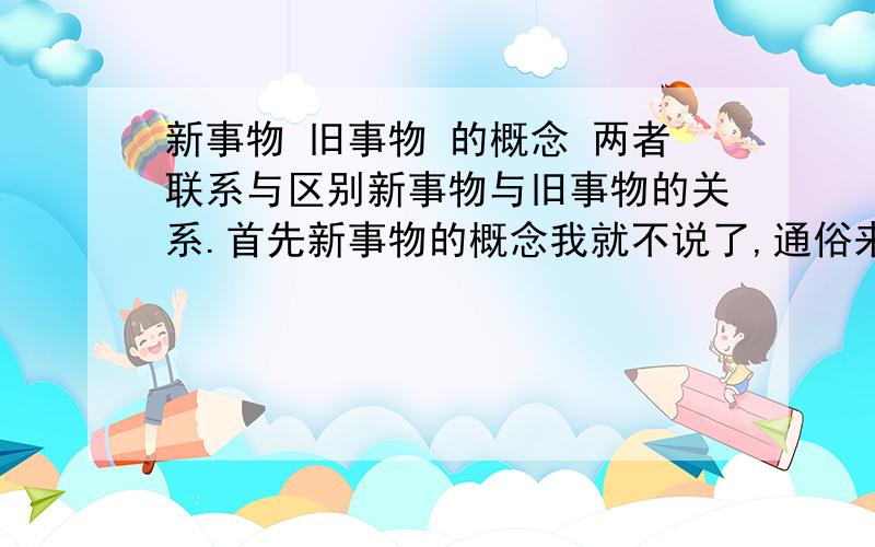 新事物 旧事物 的概念 两者联系与区别新事物与旧事物的关系.首先新事物的概念我就不说了,通俗来讲,新事物包括进行技术改造或程序改造的事物吗?还是专门指以前没有的事物,比如发明了