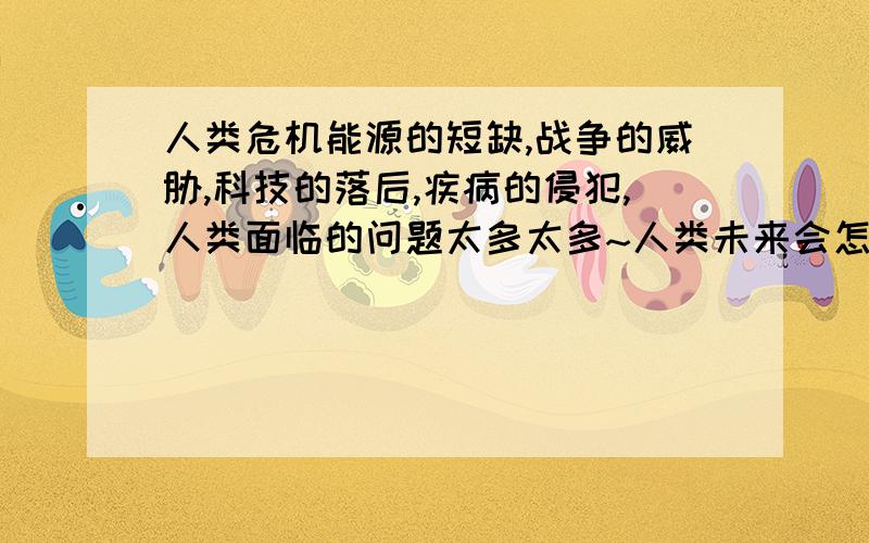 人类危机能源的短缺,战争的威胁,科技的落后,疾病的侵犯,人类面临的问题太多太多~人类未来会怎么样?是开发新的星球?还是死在地球?人类现在对太空的研究与开发实在太少难道说地球要毁