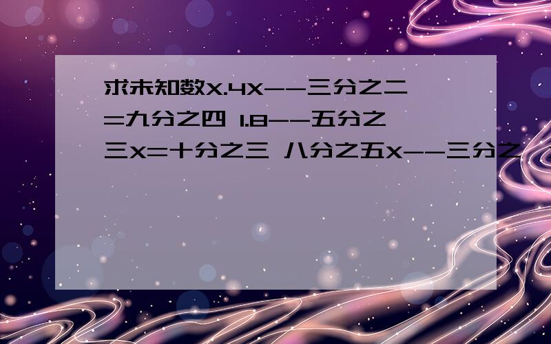 求未知数X.4X--三分之二=九分之四 1.8--五分之三X=十分之三 八分之五X--三分之一X=十五分之十四35％X+85％X=9 3.简便算法.二十五分之八*（三分之二+四分之一）÷十五分之十一 4分之3+（6分之5--3