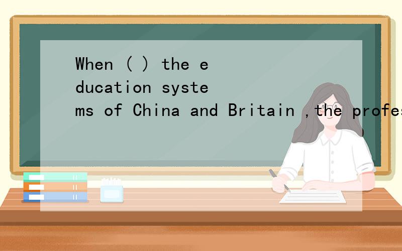 When ( ) the education systems of China and Britain ,the professor gave no comment.A  asked him to compareB asked to cpmpareA和B搞不明白啊