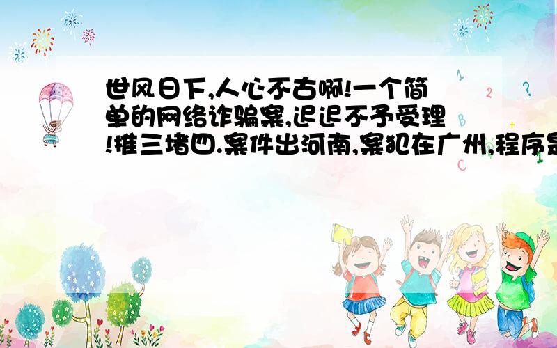 世风日下,人心不古啊!一个简单的网络诈骗案,迟迟不予受理!推三堵四.案件出河南,案犯在广州,程序是在当地报案,但是那样犯罪份子早就逍遥法外了.到底是中国警察按章办事,还是推卸责任、