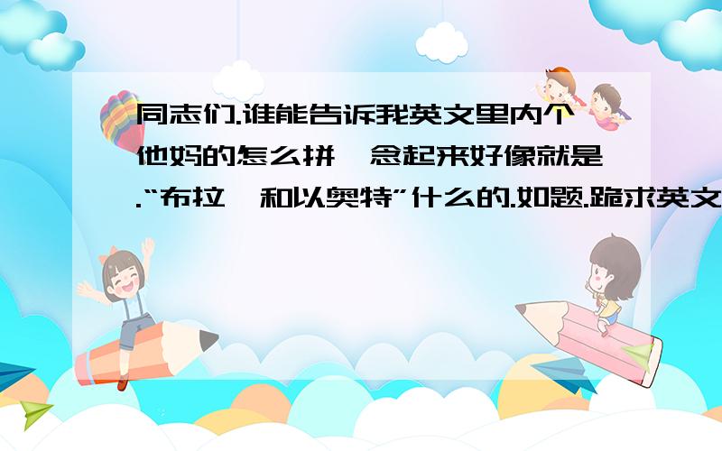 同志们.谁能告诉我英文里内个他妈的怎么拼,念起来好像就是.“布拉迪和以奥特”什么的.如题.跪求英文学的好的大哥大姐们解答.