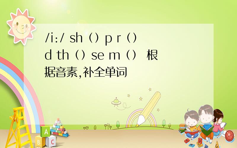 /i:/ sh（）p r（）d th（）se m（） 根据音素,补全单词