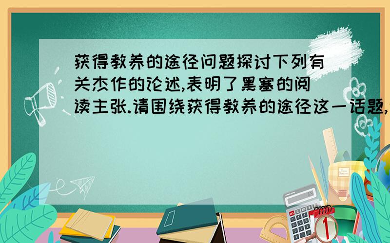 获得教养的途径问题探讨下列有关杰作的论述,表明了黑塞的阅读主张.请围绕获得教养的途径这一话题,说说他们的含义（1）对每一部思想家或作家的杰作的深入理解,却都会使你感到满足和