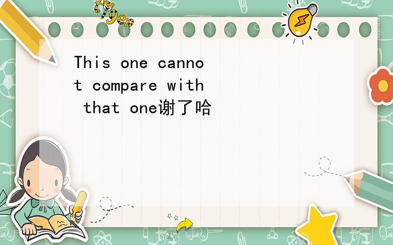 This one cannot compare with that one谢了哈