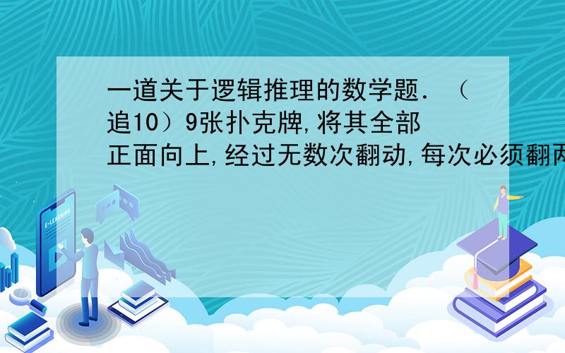 一道关于逻辑推理的数学题．（追10）9张扑克牌,将其全部正面向上,经过无数次翻动,每次必须翻两张,问如何将其全部反面向上．你这样做的结果是将所有的牌的原来的面还朝上，我的问题是