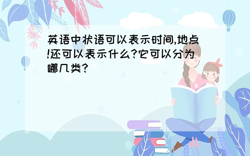 英语中状语可以表示时间,地点!还可以表示什么?它可以分为哪几类?