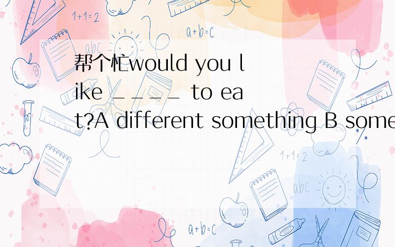 帮个忙would you like ____ to eat?A different something B something differentC different anything Canything differenti'm so thred .i can't run_________.A any more B more anyC some morre D much more