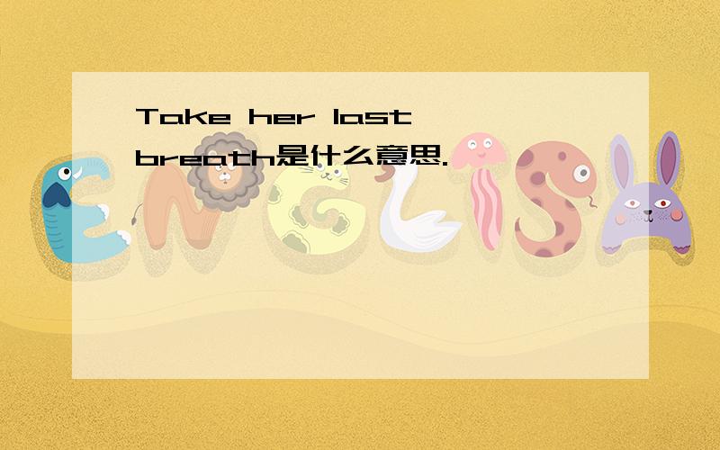 Take her last breath是什么意思.