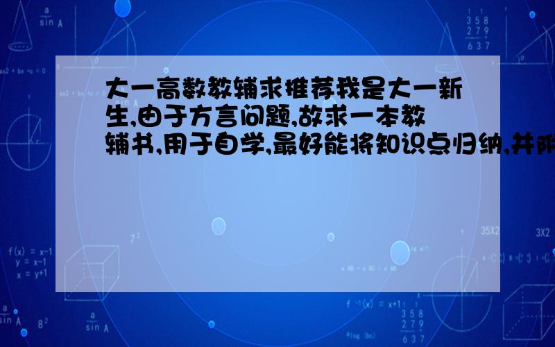 大一高数教辅求推荐我是大一新生,由于方言问题,故求一本教辅书,用于自学,最好能将知识点归纳,并附有例题,我用的是同济大学数学系编的的高等数学第六版上册