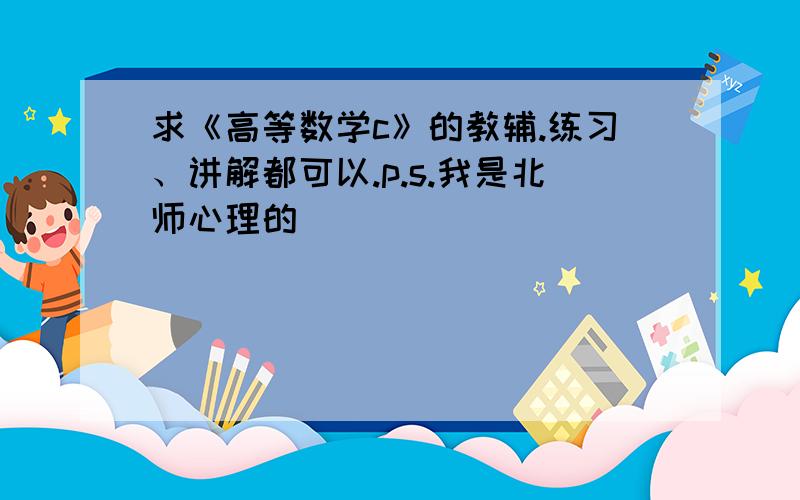 求《高等数学c》的教辅.练习、讲解都可以.p.s.我是北师心理的