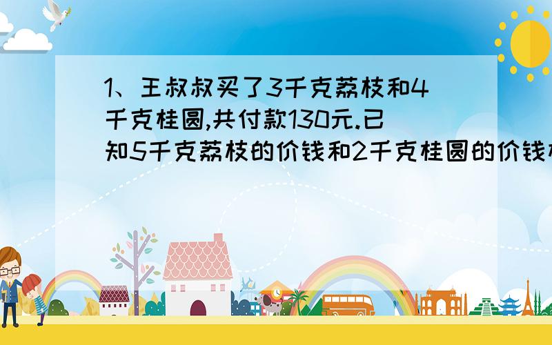 1、王叔叔买了3千克荔枝和4千克桂圆,共付款130元.已知5千克荔枝的价钱和2千克桂圆的价钱相等.每千克荔枝（ ）元,千克桂圆（ ）元.