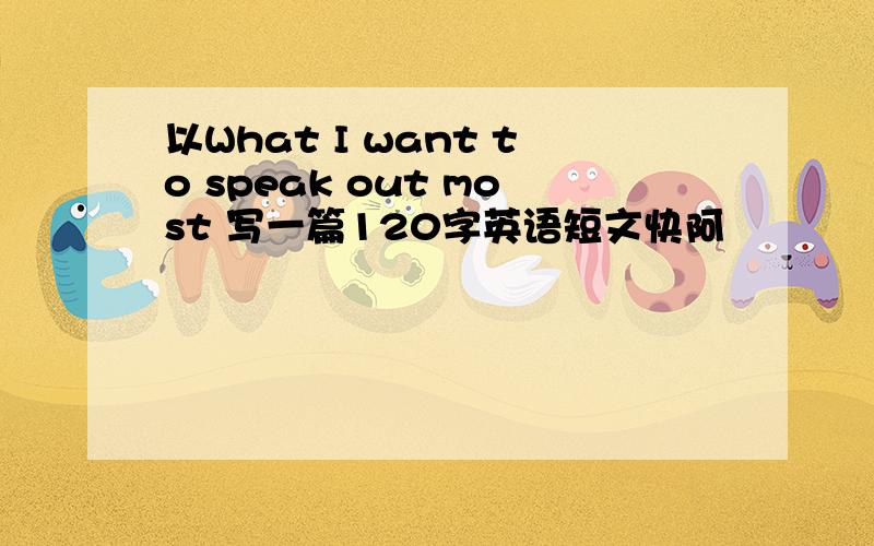 以What I want to speak out most 写一篇120字英语短文快阿