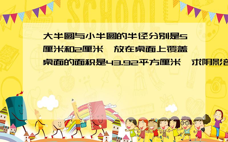 大半圆与小半圆的半径分别是5厘米和2厘米,放在桌面上覆盖桌面的面积是43.92平方厘米,求阴影部分的面积是多少?