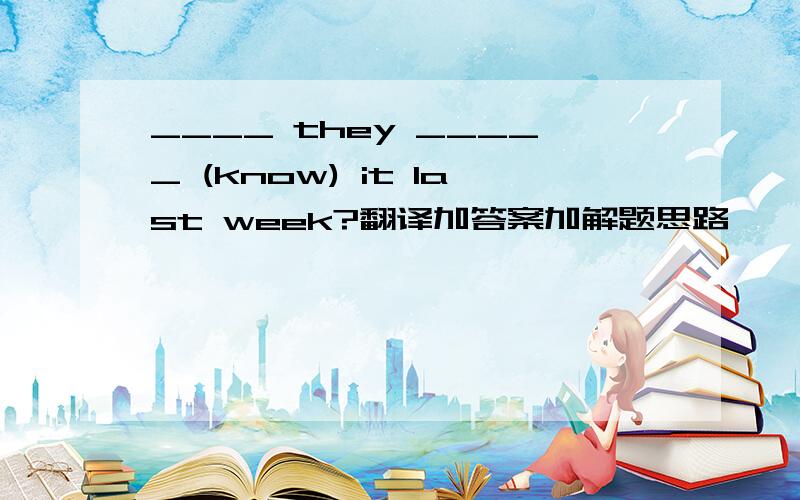 ____ they _____ (know) it last week?翻译加答案加解题思路