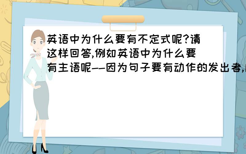 英语中为什么要有不定式呢?请这样回答,例如英语中为什么要有主语呢--因为句子要有动作的发出者,所以要有主语.希望高手能回答清楚些 ,