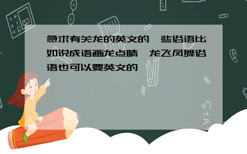 急求有关龙的英文的一些俗语比如说成语画龙点睛,龙飞凤舞俗语也可以要英文的