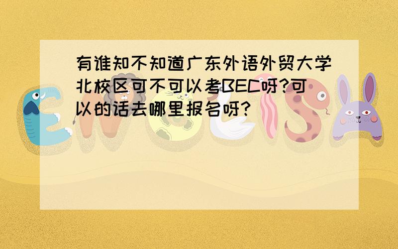 有谁知不知道广东外语外贸大学北校区可不可以考BEC呀?可以的话去哪里报名呀?