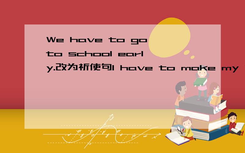 We have to go to school early.改为祈使句I have to make my bed and wash dishes.对make my bed and wash dishes提问