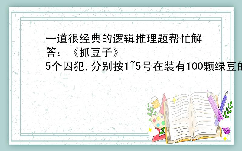 一道很经典的逻辑推理题帮忙解答：《抓豆子》       5个囚犯,分别按1~5号在装有100颗绿豆的麻袋中抓绿豆,规定每人至少抓一颗,而抓得最多和抓得最少的人将被处死,而且,他们之间不能交流,