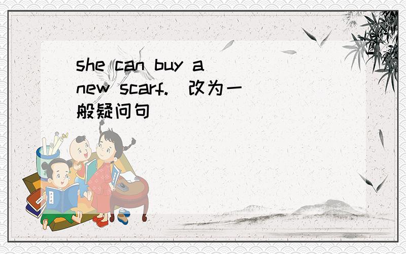 she can buy a new scarf.（改为一般疑问句