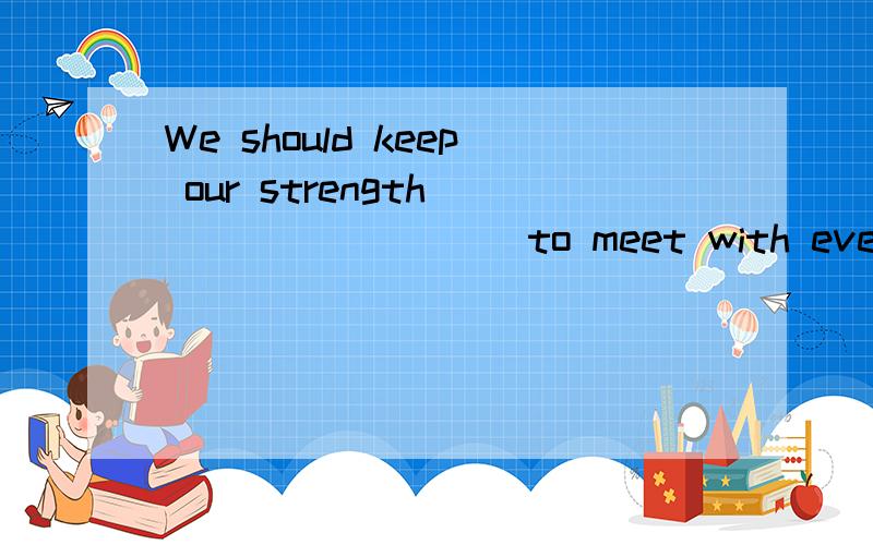 We should keep our strength _________to meet with even more difficulties .A.in shop B.in case C.We should keep our strength _________to meet with even more difficulties .A.in shop B.in case C.in order D.in store