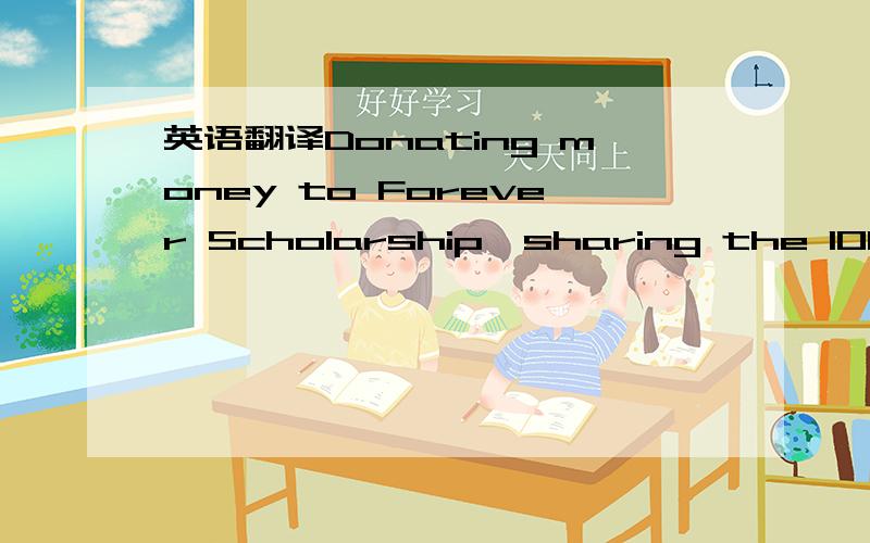 英语翻译Donating money to Forever Scholarship,sharing the 100th anniversary of Tsinghua University