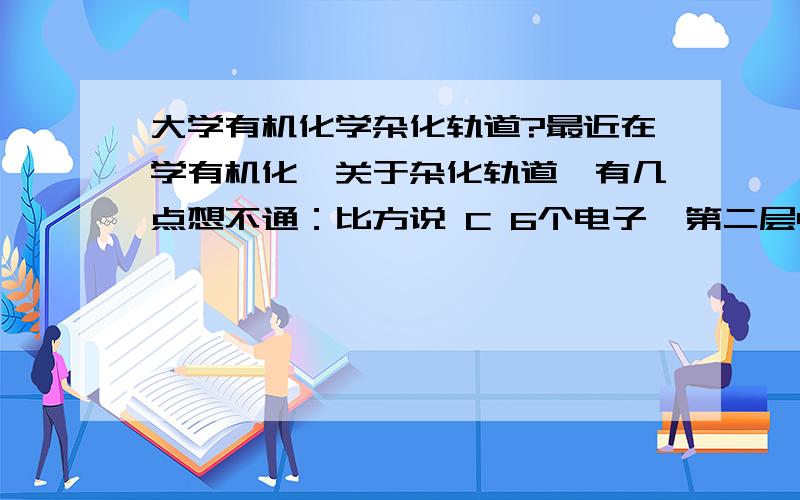 大学有机化学杂化轨道?最近在学有机化,关于杂化轨道,有几点想不通：比方说 C 6个电子,第二层4个电子,分为 s 轨道和p轨道,每个轨道可以容纳两个电子,这么说它最外的四个电子被分配到 s两