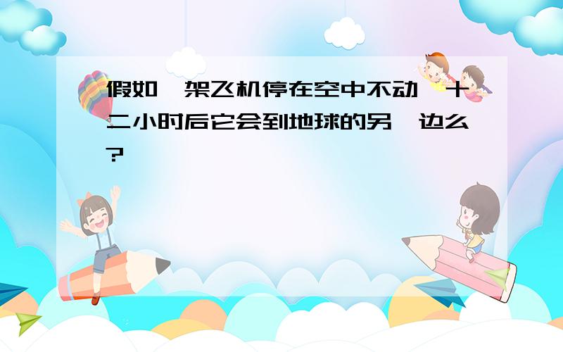 假如一架飞机停在空中不动,十二小时后它会到地球的另一边么?