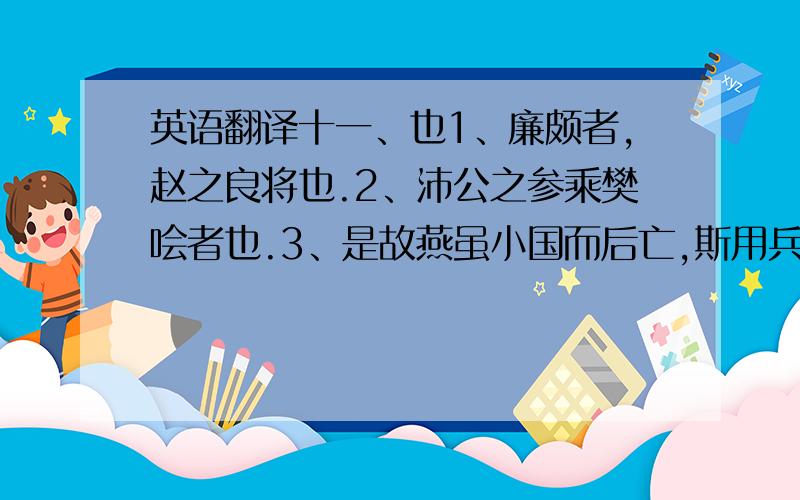 英语翻译十一、也1、廉颇者,赵之良将也.2、沛公之参乘樊哙者也.3、是故燕虽小国而后亡,斯用兵之效也.4、师者,所以传道受业解惑也.5、鱼,我所欲也,熊掌,亦我所欲也.6、雷霆乍惊,宫车过也.