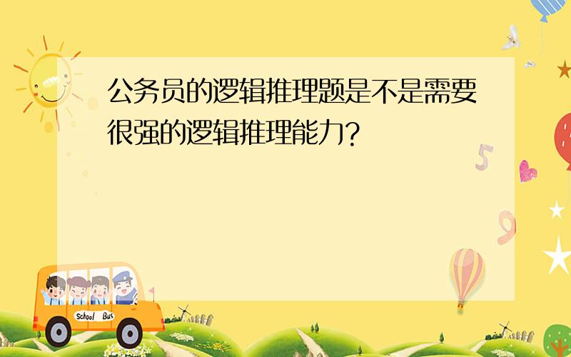 公务员的逻辑推理题是不是需要很强的逻辑推理能力?