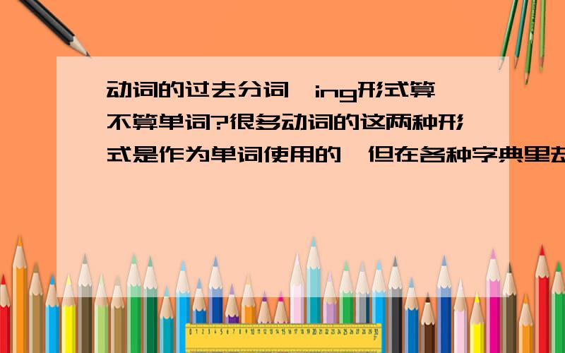 动词的过去分词、ing形式算不算单词?很多动词的这两种形式是作为单词使用的,但在各种字典里却找不到,为何?