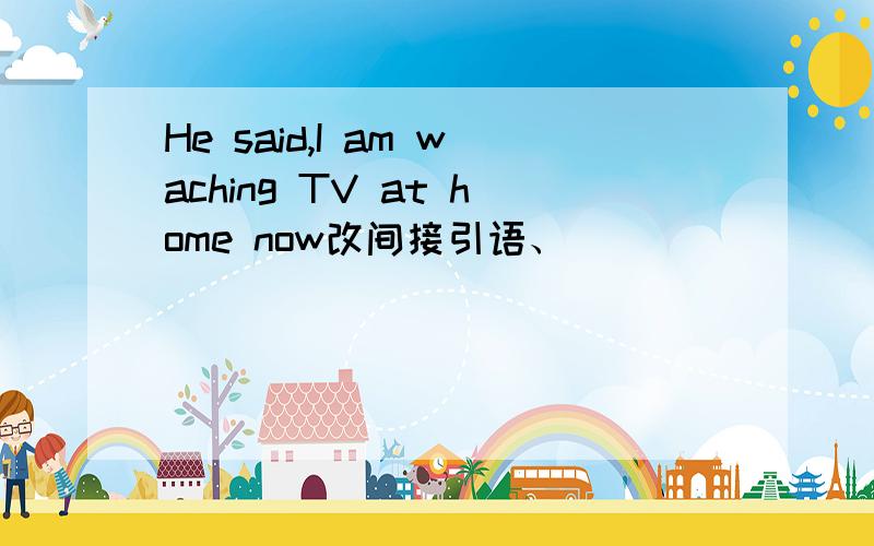 He said,I am waching TV at home now改间接引语、