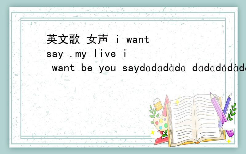 英文歌 女声 i want say .my live i want be you saydādādàdā dādādádàdǎdā dādādādádádàdādā dàdàdādádàdā 可能音不怎么准啦这是首DJ的英文歌 其中有一段是电音