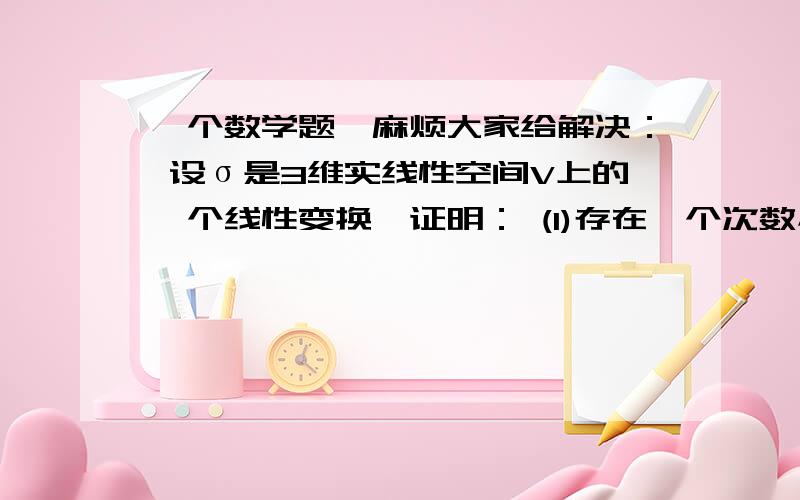 一个数学题,麻烦大家给解决： 设σ是3维实线性空间V上的一个线性变换,证明： (1)存在一个次数小于9的多项式f(x),使得f(σ)=0； (2)σ可逆的充分必要条件是,存在一个常数项不为零的多项式f(x),