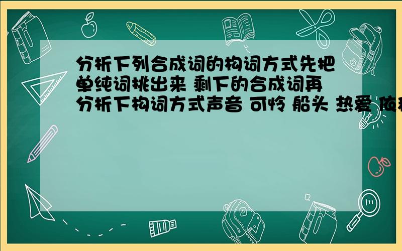 分析下列合成词的构词方式先把单纯词挑出来 剩下的合成词再分析下构词方式声音 可怜 船头 热爱 依稀 偏偏 悄悄 害羞 认真回答的有赠分哦~声音 热爱 补充 三个词大家的回答有分歧呢。