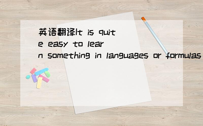 英语翻译It is quite easy to learn something in languages or formulas in maths,but it is difficult to use a formula to find the answer to a maths problem.