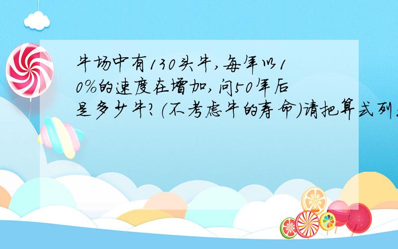 牛场中有130头牛,每年以10%的速度在增加,问50年后是多少牛?（不考虑牛的寿命）请把算式列出来并计算上结果.