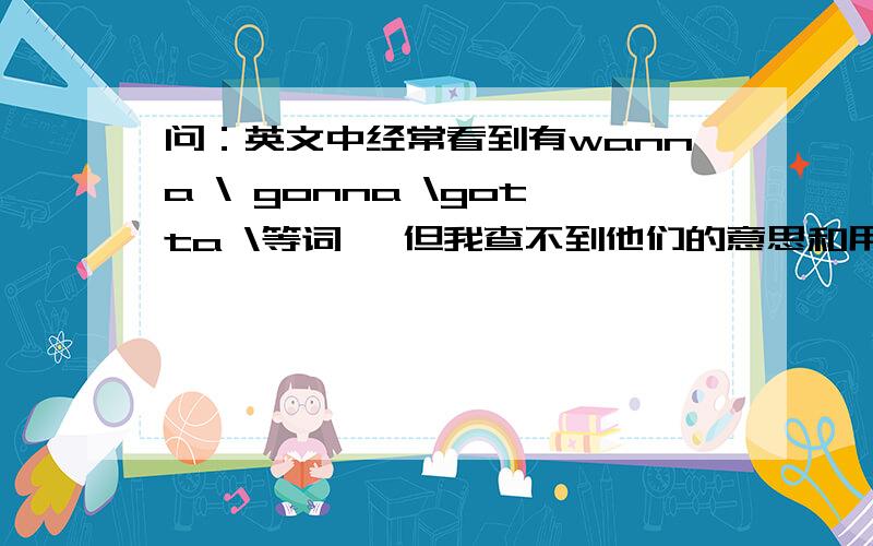 问：英文中经常看到有wanna \ gonna \gotta \等词 ,但我查不到他们的意思和用法,有谁可以给我讲一下?