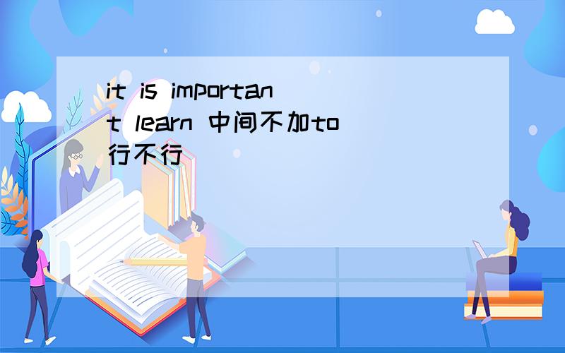 it is important learn 中间不加to行不行