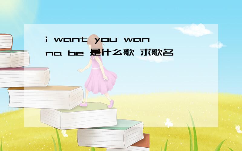 i want you wanna be 是什么歌 求歌名