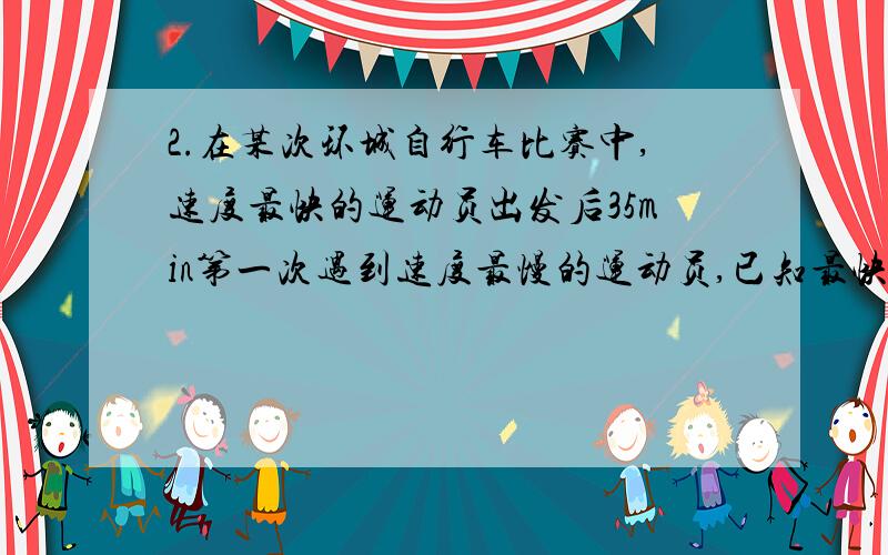 2.在某次环城自行车比赛中,速度最快的运动员出发后35min第一次遇到速度最慢的运动员,已知最快的运动员的速度是最慢的运动员的速度的1.2倍,环城一周为7km,求两名运动员的速度各是多少.3.