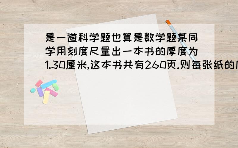 是一道科学题也算是数学题某同学用刻度尺量出一本书的厚度为1.30厘米,这本书共有260页.则每张纸的厚度是?跟封面有什么关系啊？每张纸就是每张纸啊！什么两页啊？一张就是一张！把两页